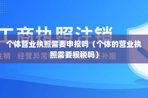 个体营业执照需要申报吗（个体的营业执照需要报税吗）