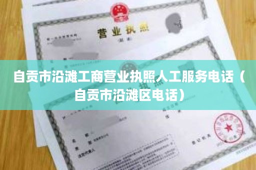 自贡市沿滩工商营业执照人工服务电话（自贡市沿滩区电话）