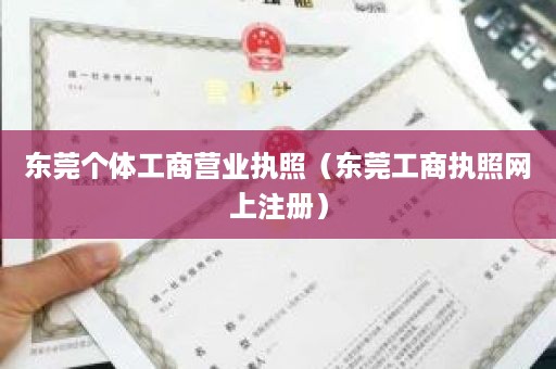 东莞个体工商营业执照（东莞工商执照网上注册）