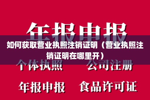 如何获取营业执照注销证明（营业执照注销证明在哪里开）