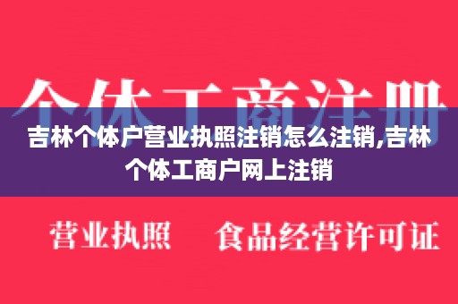 吉林个体户营业执照注销怎么注销,吉林个体工商户网上注销