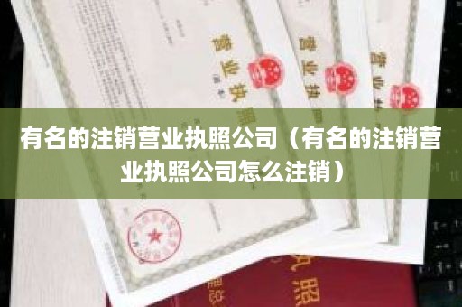 有名的注销营业执照公司（有名的注销营业执照公司怎么注销）