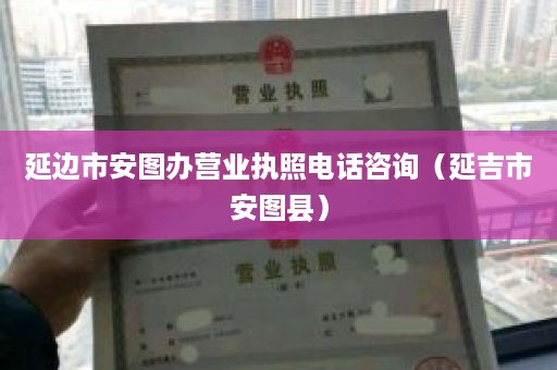 延边市安图办营业执照电话咨询（延吉市安图县）