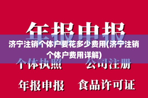 济宁注销个体户要花多少费用(济宁注销个体户费用详解)