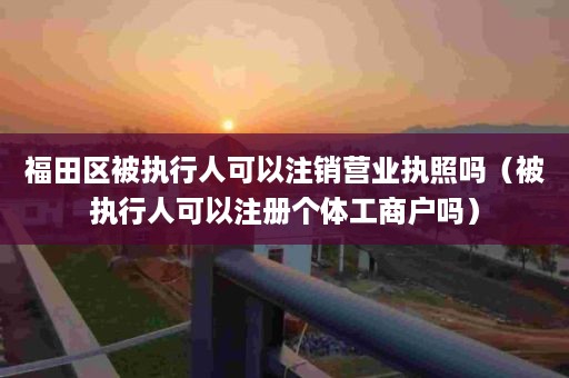 福田区被执行人可以注销营业执照吗（被执行人可以注册个体工商户吗）