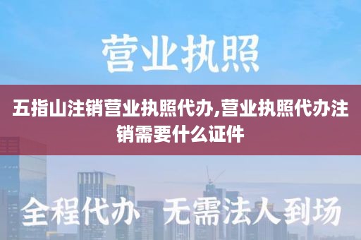 五指山注销营业执照代办,营业执照代办注销需要什么证件