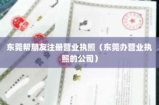 东莞帮朋友注册营业执照（东莞办营业执照的公司）