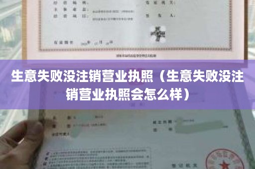 生意失败没注销营业执照（生意失败没注销营业执照会怎么样）