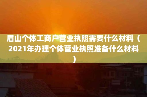 眉山个体工商户营业执照需要什么材料（2021年办理个体营业执照准备什么材料）