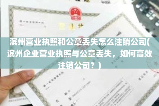 滨州营业执照和公章丢失怎么注销公司(滨州企业营业执照与公章丢失，如何高效注销公司？)