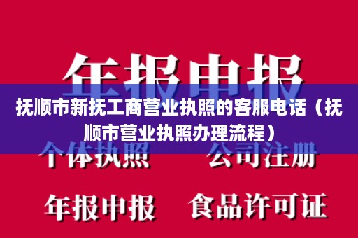 抚顺市新抚工商营业执照的客服电话（抚顺市营业执照办理流程）