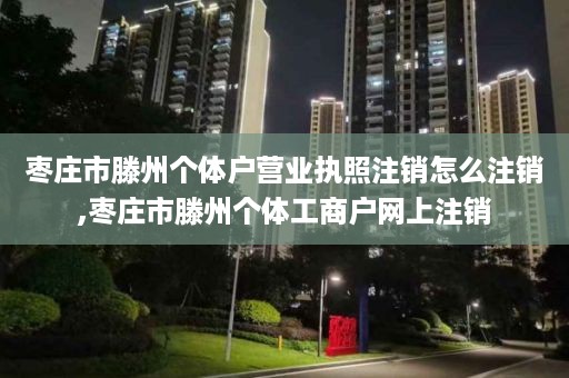 枣庄市滕州个体户营业执照注销怎么注销,枣庄市滕州个体工商户网上注销