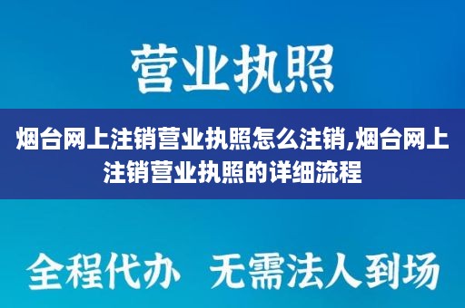 烟台网上注销营业执照怎么注销,烟台网上注销营业执照的详细流程