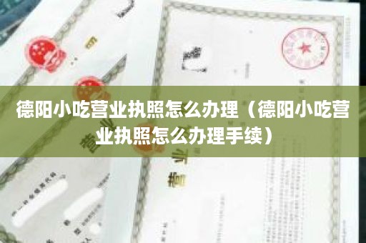 德阳小吃营业执照怎么办理（德阳小吃营业执照怎么办理手续）