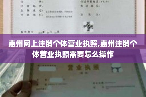 惠州网上注销个体营业执照,惠州注销个体营业执照需要怎么操作