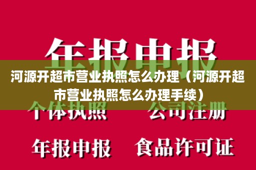 河源开超市营业执照怎么办理（河源开超市营业执照怎么办理手续）