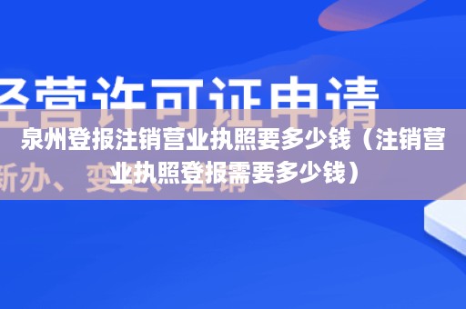 泉州登报注销营业执照要多少钱（注销营业执照登报需要多少钱）