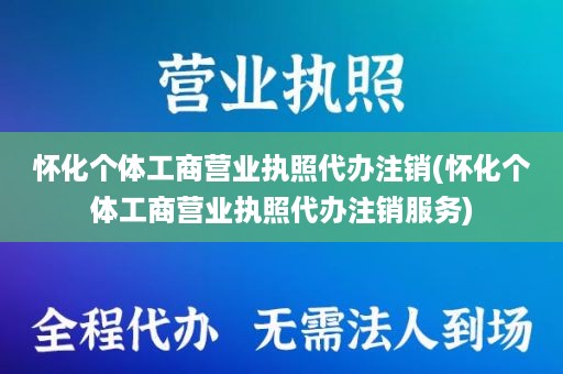 怀化个体工商营业执照代办注销(怀化个体工商营业执照代办注销服务)