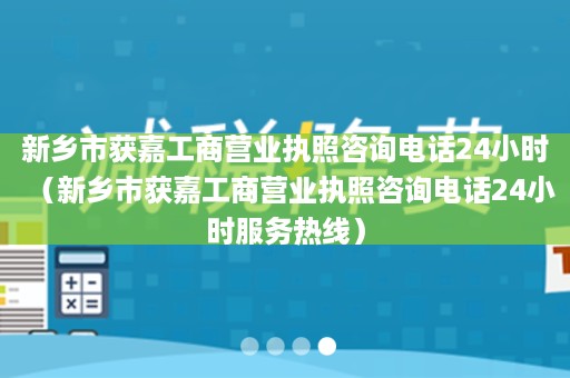 新乡市获嘉工商营业执照咨询电话24小时（新乡市获嘉工商营业执照咨询电话24小时服务热线）