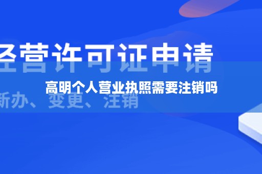 高明个人营业执照需要注销吗