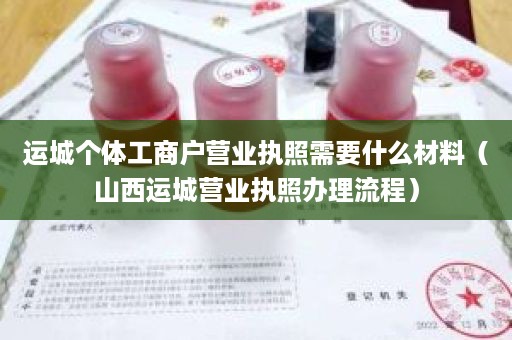 运城个体工商户营业执照需要什么材料（山西运城营业执照办理流程）