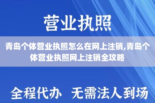 青岛个体营业执照怎么在网上注销,青岛个体营业执照网上注销全攻略