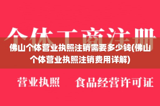 佛山个体营业执照注销需要多少钱(佛山个体营业执照注销费用详解)