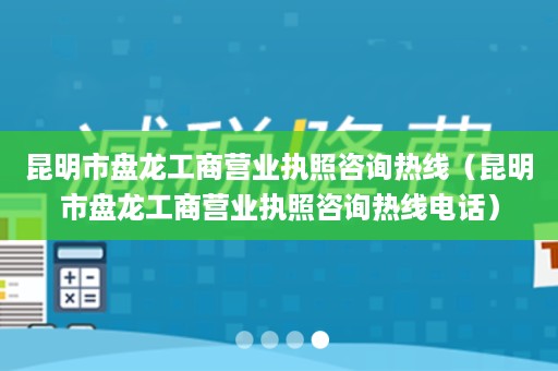 昆明市盘龙工商营业执照咨询热线（昆明市盘龙工商营业执照咨询热线电话）