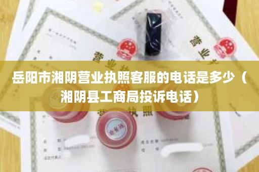 岳阳市湘阴营业执照客服的电话是多少（湘阴县工商局投诉电话）