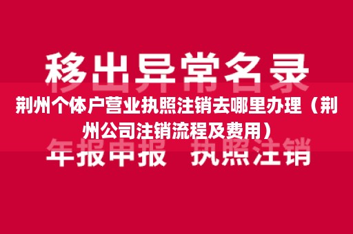 荆州个体户营业执照注销去哪里办理（荆州公司注销流程及费用）