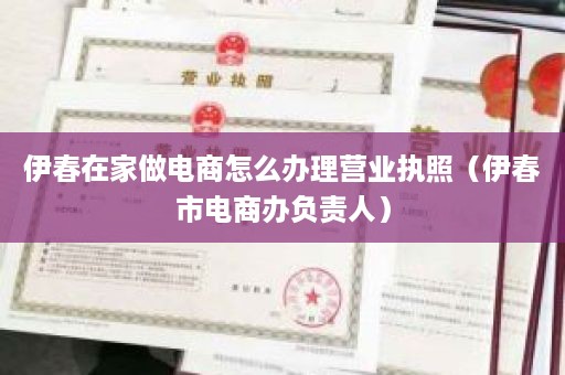 伊春在家做电商怎么办理营业执照（伊春市电商办负责人）