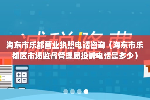 海东市乐都营业执照电话咨询（海东市乐都区市场监督管理局投诉电话是多少）