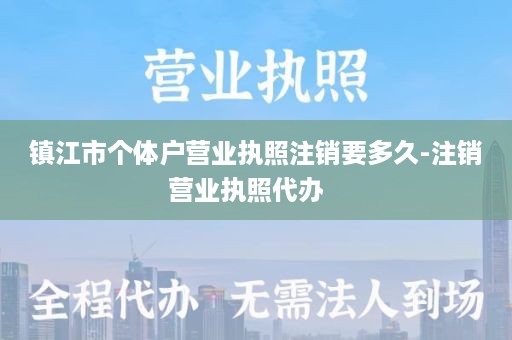 镇江市个体户营业执照注销要多久-注销营业执照代办   