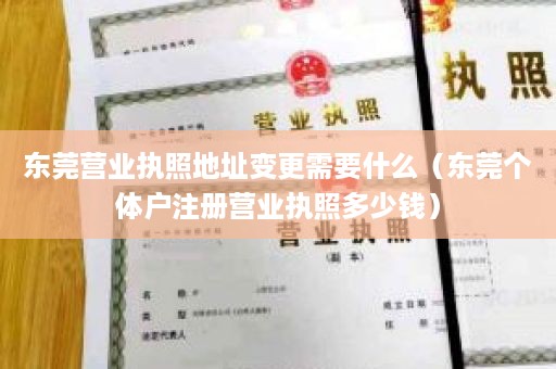 东莞营业执照地址变更需要什么（东莞个体户注册营业执照多少钱）