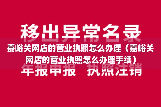 嘉峪关网店的营业执照怎么办理（嘉峪关网店的营业执照怎么办理手续）