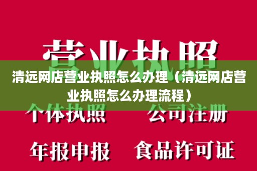 清远网店营业执照怎么办理（清远网店营业执照怎么办理流程）