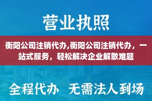 衡阳公司注销代办,衡阳公司注销代办，一站式服务，轻松解决企业解散难题