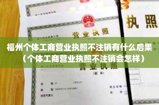 福州个体工商营业执照不注销有什么后果（个体工商营业执照不注销会怎样）