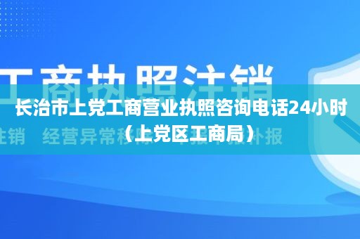 长治市上党工商营业执照咨询电话24小时（上党区工商局）