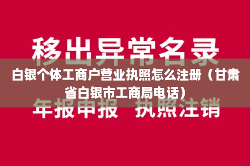 白银个体工商户营业执照怎么注册（甘肃省白银市工商局电话）