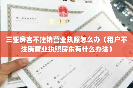 三亚房客不注销营业执照怎么办（租户不注销营业执照房东有什么办法）