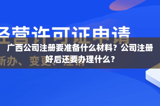 广西公司注册要准备什么材料？公司注册好后还要办理什么？