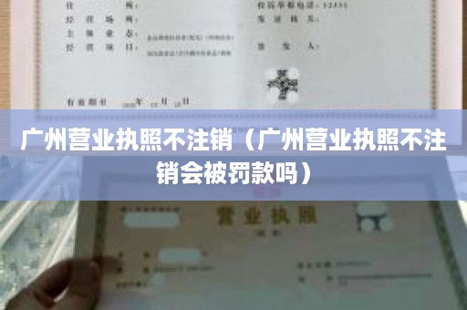 广州营业执照不注销（广州营业执照不注销会被罚款吗）