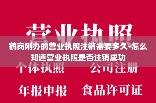 鹤岗刚办的营业执照注销需要多久-怎么知道营业执照是否注销成功