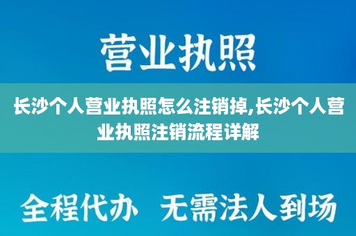 长沙个人营业执照怎么注销掉,长沙个人营业执照注销流程详解