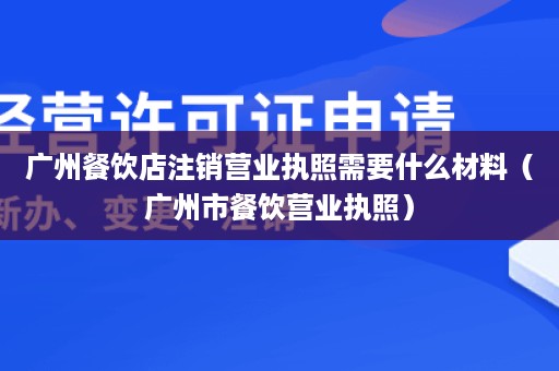 广州餐饮店注销营业执照需要什么材料（广州市餐饮营业执照）