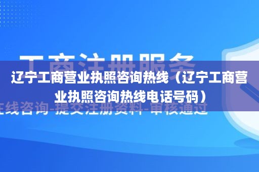 辽宁工商营业执照咨询热线（辽宁工商营业执照咨询热线电话号码）