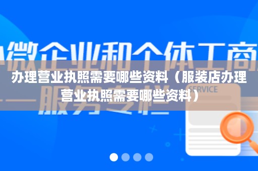 办理营业执照需要哪些资料（服装店办理营业执照需要哪些资料）