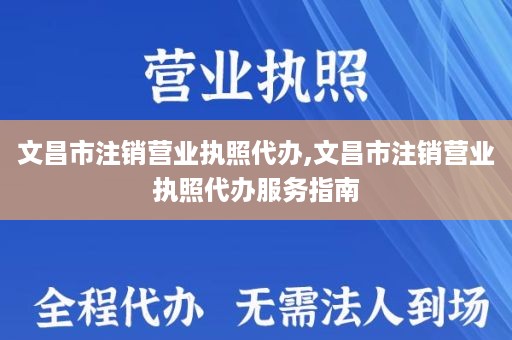 文昌市注销营业执照代办,文昌市注销营业执照代办服务指南