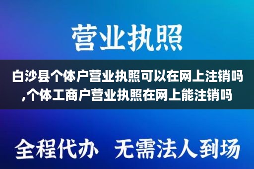 白沙县个体户营业执照可以在网上注销吗,个体工商户营业执照在网上能注销吗